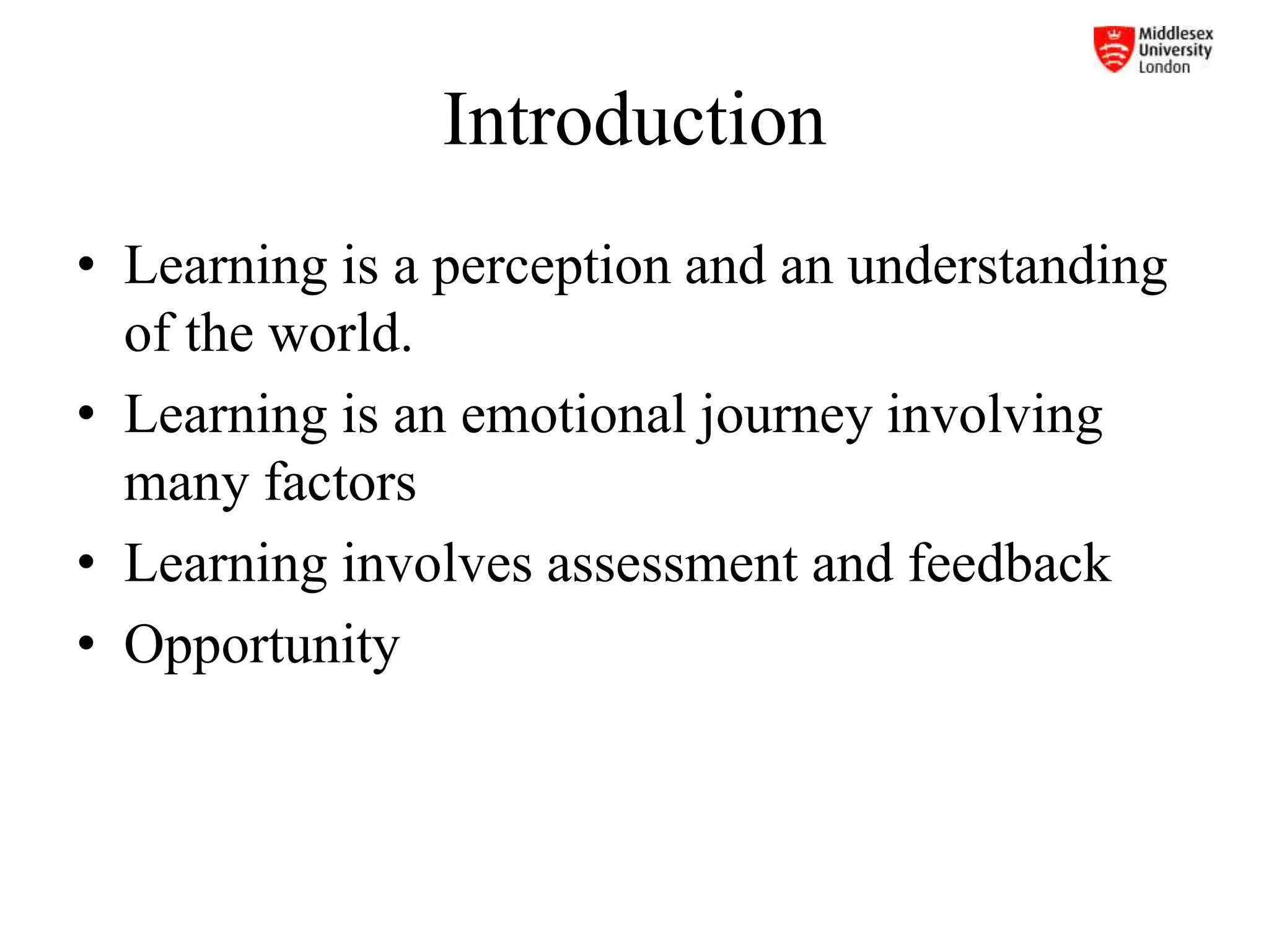 Introduction
• Learning is a perception and an understanding
of the world.
• Learning is an emotional journey involving
many factors
• Learning involves assessment and feedback
• Opportunity
 