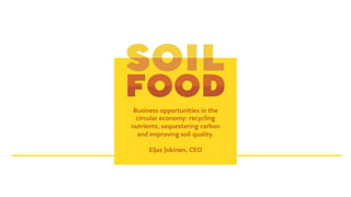 Business opportunities in the
circular economy: recycling
nutrients, sequestering carbon
and improving soil quality.
Eljas Jokinen, CEO
 