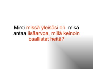 Mieti  missä yleisösi on , mikä antaa  lisäarvoa, millä keinoin osallistat heitä? 