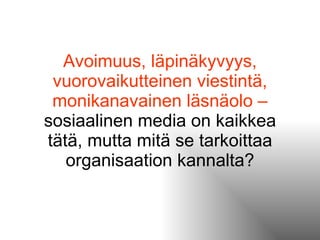 Avoimuus, läpinäkyvyys, vuorovaikutteinen viestintä, monikanavainen läsnäolo   –  sosiaalinen media on kaikkea tätä, mutta mitä se tarkoittaa organisaation kannalta? 