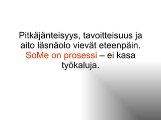 Pitkäjänteisyys, tavoitteisuus ja aito läsnäolo vievät eteenpäin.  SoMe on prosessi  – ei kasa työkaluja. 