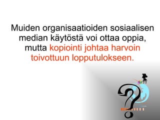 Muiden organisaatioiden sosiaalisen median käytöstä voi ottaa oppia, mutta  kopiointi johtaa harvoin toivottuun lopputulokseen. 