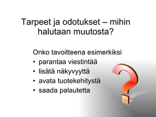 Tarpeet ja odotukset – mihin halutaan muutosta? Onko tavoitteena esimerkiksi parantaa viestintää lisätä näkyvyyttä avata tuotekehitystä saada palautetta 