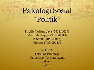 Psikologi Sosial
“Politik”
Pricilia Yuliana Jaya (705120039)
Meilinda Wijaya (705120043)
Andiani (705120047)
Nerissa (705120049)
Kelas: A
Fakultas Psikologi
Universitas Tarumanagara
Jakarta
2013
 
