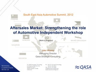 South East Asia Automotive Summit, 2012




Aftersales Market: Strengthening the role
 of Automotive Independent Workshop
                   (Work in Progress)




                     Joko Wiyono
                   Managing Director
                Qasa Strategic Consulting
 