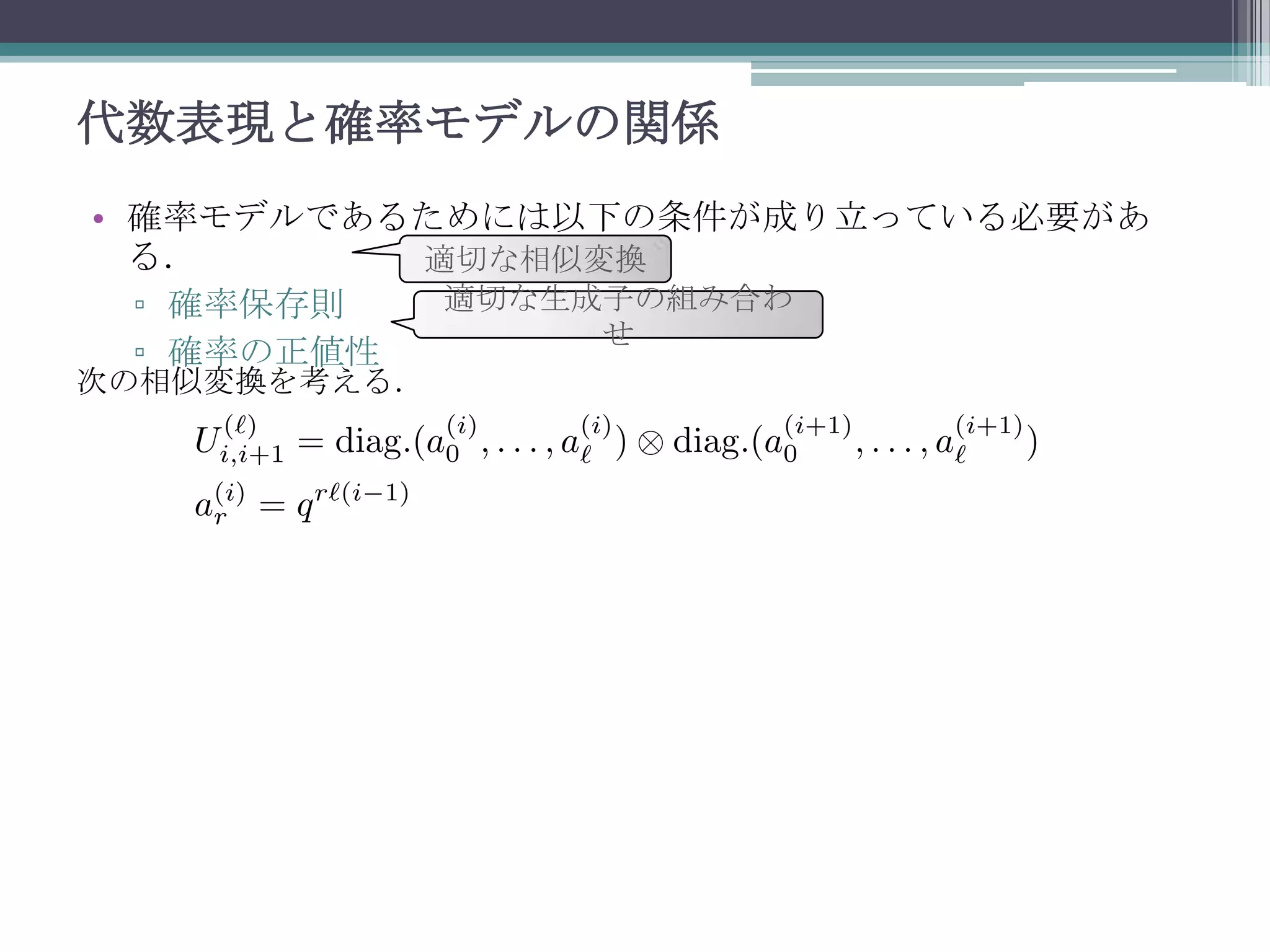 代数表現と確率モデルの関係
• 確率モデルであるためには以下の条件が成り立っている必要があ
る．
適切な相似変換
適切な生成子の組み合わ
▫ 確率保存則
せ
▫ 確率の正値性

次の相似変換を考える．

 
