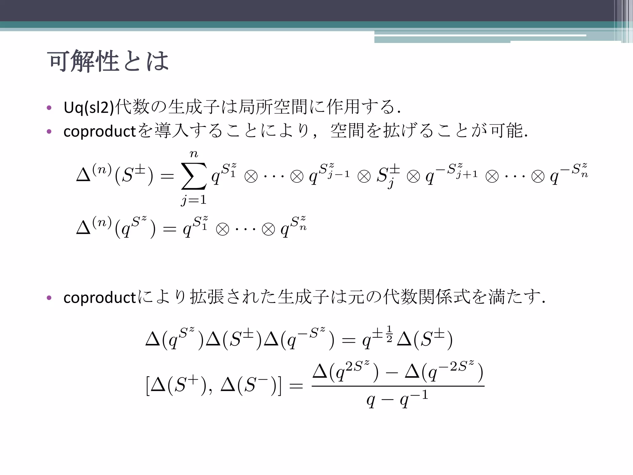 可解性とは
• Uq(sl2)代数の生成子は局所空間に作用する．
• coproductを導入することにより，空間を拡げることが可能．

• coproductにより拡張された生成子は元の代数関係式を満たす．

 