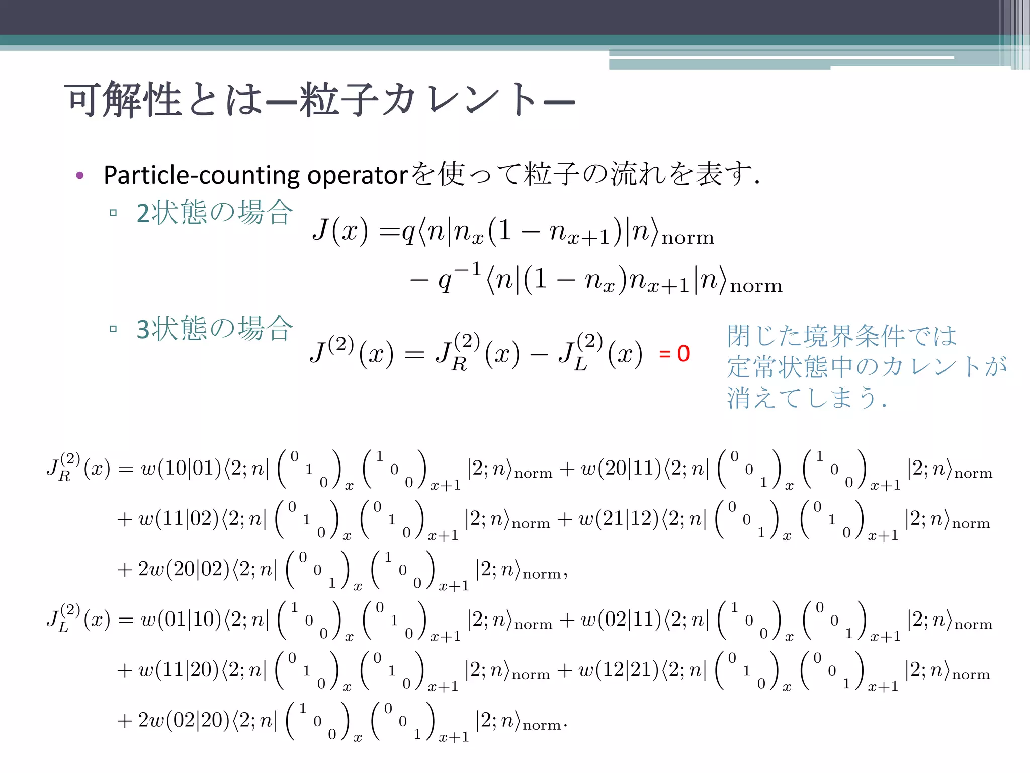 可解性とは—粒子カレント—
• Particle-counting operatorを使って粒子の流れを表す．
▫ 2状態の場合

▫ 3状態の場合

=0

閉じた境界条件では
定常状態中のカレントが
消えてしまう．

 