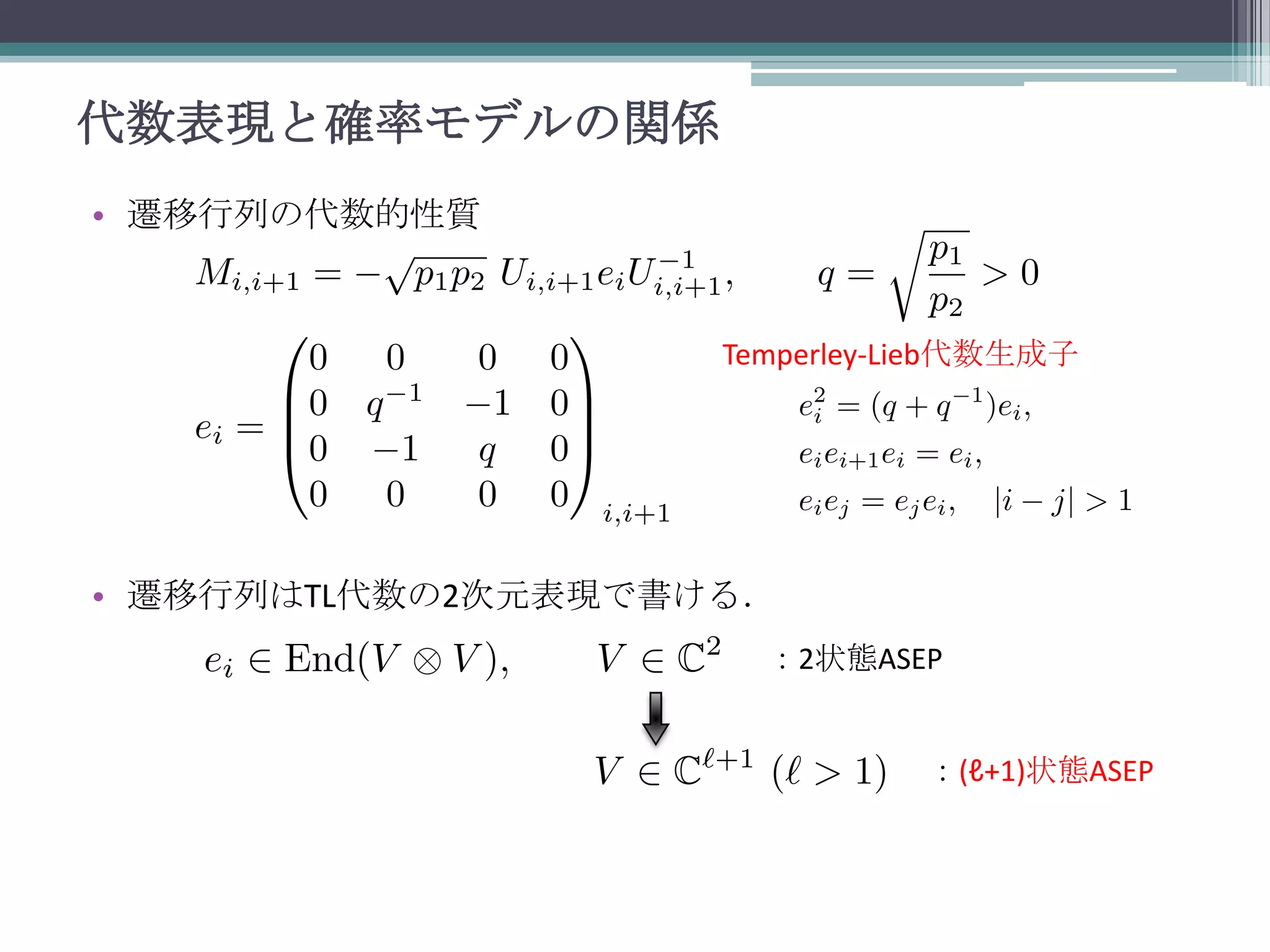 代数表現と確率モデルの関係
• 遷移行列の代数的性質

Temperley-Lieb代数生成子

• 遷移行列はTL代数の2次元表現で書ける．
：2状態ASEP

：(ℓ+1)状態ASEP

 