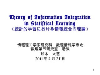 Theory of Information Integration in Statistical Learning ( 統計的学習における情報統合の理論 ) 情報理工学系研究科　数理情報学専攻 数理第五研究室　助教 鈴木　大慈 2011 年 4 月 25 日 