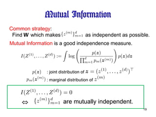 Mutual Information Common strategy : Find  W  which makes  as independent as possible. Mutual Information  is a good independence measure.  are mutually independent. ⇔ : joint distribution of  : marginal distribution of  
