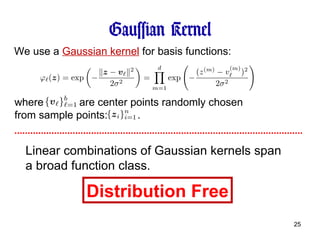 Gaussian Kernel We use a  Gaussian kernel  for basis functions: where  are center points randomly chosen  from sample points:  . Linear combinations of Gaussian kernels span  a broad function class. Distribution Free 