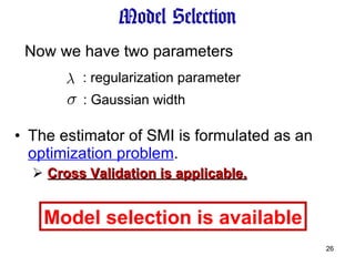Model Selection The estimator of SMI is formulated as an  optimization problem . Cross Validation is applicable. Model selection is available Now we have two parameters  : regularization parameter : Gaussian width 