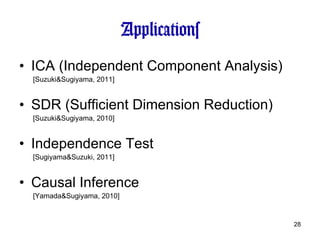 Applications ICA (Independent Component Analysis) [Suzuki&Sugiyama, 2011] SDR (Sufficient Dimension Reduction) [Suzuki&Sugiyama, 2010] Independence Test [Sugiyama&Suzuki, 2011] Causal Inference  [Yamada&Sugiyama, 2010] 