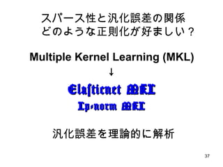 Multiple Kernel Learning (MKL) ↓ Elasticnet MKL Lp-norm MKL 汎化誤差を理論的に解析 スパース性と汎化誤差の関係 どのような正則化が好ましい？ 