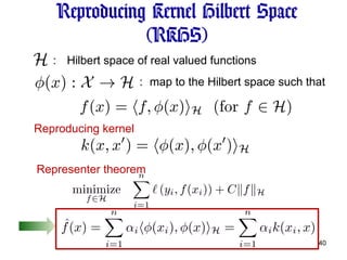 Reproducing Kernel Hilbert Space (RKHS) ：  Hilbert space of real valued functions ： map to the Hilbert space such that Reproducing kernel Representer theorem 