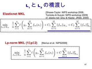 L 1 と L 2 の橋渡し Elasticnet MKL Lp-norm MKL (1≦p≦2) [Marius et al.: NIPS2009] [Shawe-Taylor: NIPS workshop 2008,  Tomioka & Suzuki: NIPS workshop 2009] cf. elastic-net: [Zou & Hastie: JRSS, 2005]  