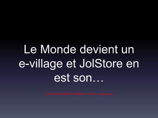 Le Monde devient un 
e-village et JolStore en 
est son… 
Lancement officiel de Jolstore – Paris – 03/12/2014 
 