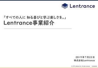 © 2019 Lentrance Inc. All rights reserved. │ Confidential
2019年7月22日
株式会社Lentrance
「すべての人に 知る喜びと学ぶ楽しさを。」
Lentrance事業紹介
 