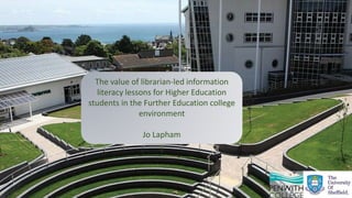 The value of librarian-led information
literacy lessons for Higher Education
students in the Further Education college
environment
Jo Lapham
 