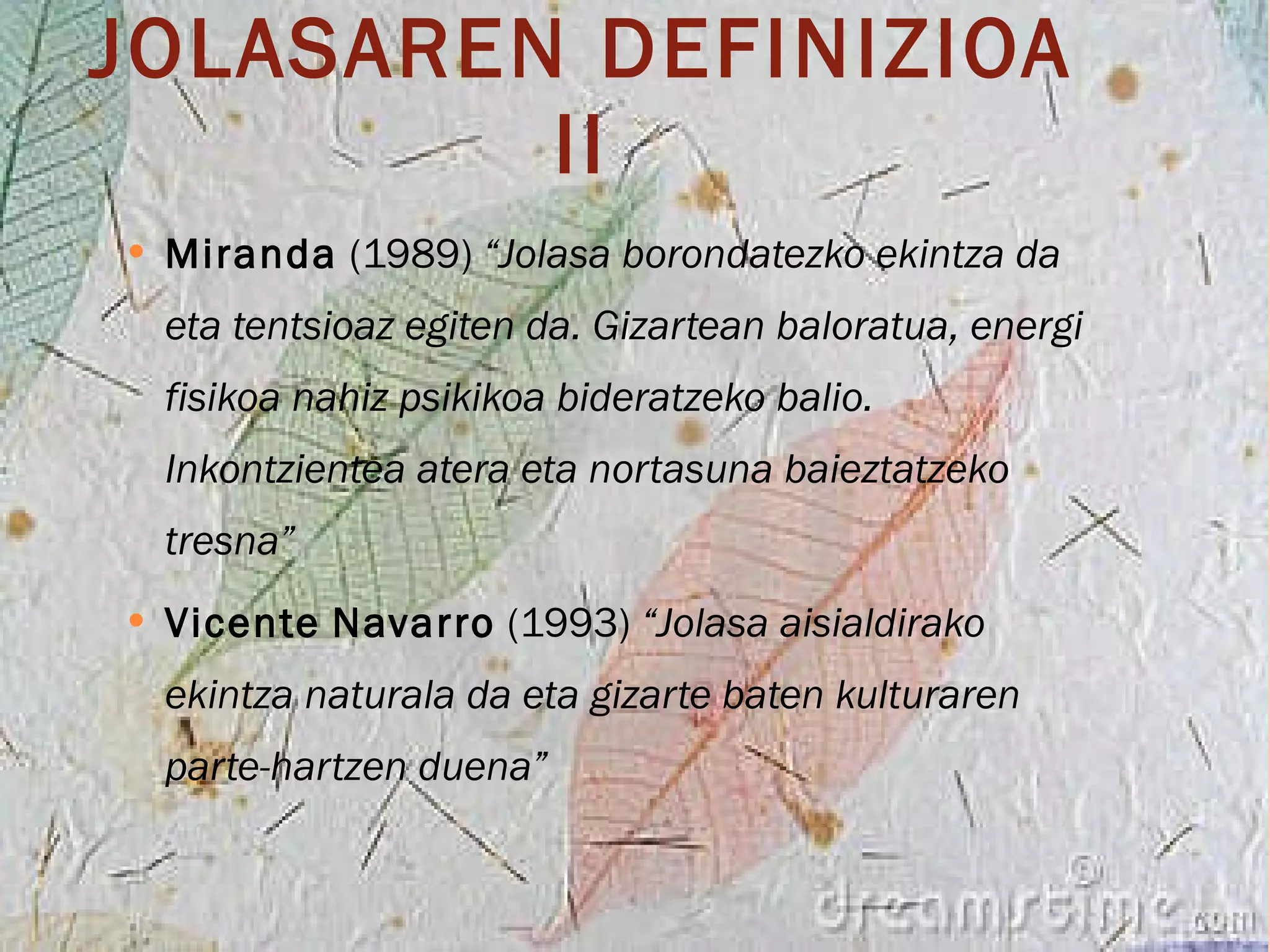 JOLASAREN DEFINIZIOA II Miranda  (1989)  “Jolasa borondatezko ekintza da eta tentsioaz egiten da. Gizartean baloratua, energi fisikoa nahiz psikikoa bideratzeko balio. Inkontzientea atera eta nortasuna baieztatzeko tresna” Vicente   Navarro  (1993)  “Jolasa aisialdirako ekintza naturala da eta gizarte baten kulturaren parte-hartzen duena” 