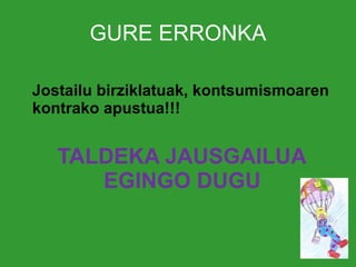 GURE ERRONKA Jostailu birziklatuak, kontsumismoaren kontrako apustua!!! TALDEKA JAUSGAILUA EGINGO DUGU 