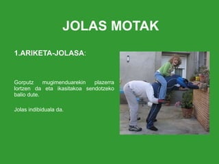 JOLAS MOTAK 1.ARIKETA-JOLASA : Gorputz mugimenduarekin plazerra lortzen da eta ikasitakoa sendotzeko balio dute. Jolas indibiduala da. 