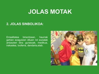 JOLAS MOTAK 2. JOLAS SINBOLIKOA : Errealitatea birsortzean, haurrak gehien ezagutzen dituen rol sozialak antzezten dira: gurasoak, medikua, irakaslea, txoferra, dendaria,etab. 