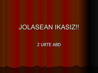 JOLASEAN IKASIZ!! 2 URTE ABD 