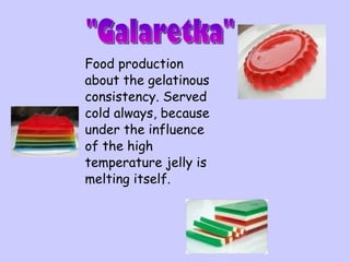 Food production about the gelatinous consistency. Served cold always, because under the influence of the high temperature jelly is melting itself.  "Galaretka" 