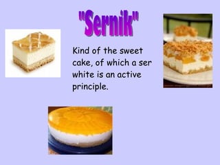 K ind of the sweet cake, of which a ser white is an active principle .   "Sernik" 