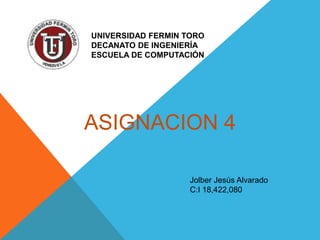 UNIVERSIDAD FERMIN TORO
DECANATO DE INGENIERÍA
ESCUELA DE COMPUTACIÓN




ASIGNACION 4

                    Jolber Jesús Alvarado
                    C:I 18,422,080
 