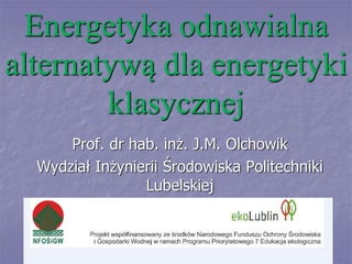 Energetyka odnawialna
alternatywą dla energetyki
klasycznej
Prof. dr hab. inż. J.M. Olchowik
Wydział Inżynierii Środowiska Politechniki
Lubelskiej
 