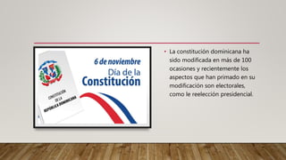 • La constitución dominicana ha
sido modificada en más de 100
ocasiones y recientemente los
aspectos que han primado en su
modificación son electorales,
como le reelección presidencial.
 