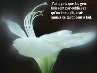 J’ai appris que les gens finissent par oublier ce qu’on leur a dit, mais jamais ce qu’on leur a fait.  