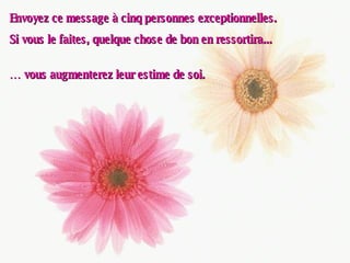 Envoyez ce message à cinq personnes exceptionnelles. Si vous le faites, quelque chose de bon en ressortira... …  vous augmenterez leur estime de soi. 