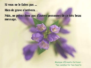 Si vous ne le faites pas ... Rien de grave n’arrivera… Mais, ne privez donc pas d’autres personnes de ce très beau message. Musique d’Ernesto Cortozar - Two candles for two hearts  