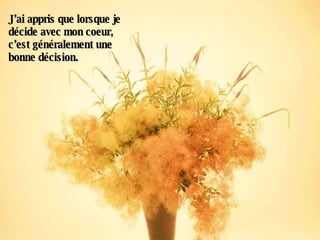 J’ai appris que lorsque je décide avec mon coeur, c’est généralement une bonne décision.   
