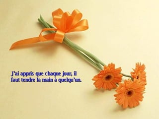 J’ai appris que chaque jour, il faut tendre la main à quelqu’un. 