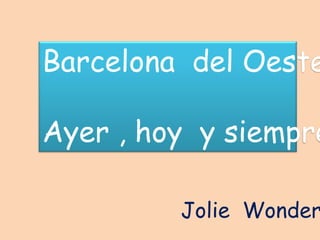 Barcelona del Oeste

Ayer , hoy y siempre

         Jolie Wonder
 
