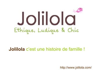 Jolilola   c’est une histoire de famille !   http://www.jolilola.com/ 