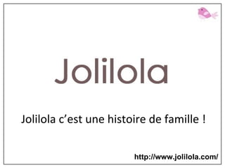Jolilola c’est une histoire de famille !   http://www.jolilola.com/ 