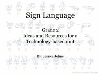 Sign Language
        Grade 2
Ideas and Resources for a
 Technology-based unit

      By: Jessica Joline
 