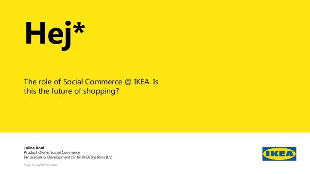 ©
Inter
IKEA
Systems
B.V.
2022
Hej*
The role of Social Commerce @ IKEA. Is
this the future of shopping?
*Hej is Swedish for hello
Joline Kool
Product Owner Social Commerce
Innovation & Development | Inter IKEA Systems B.V.
 