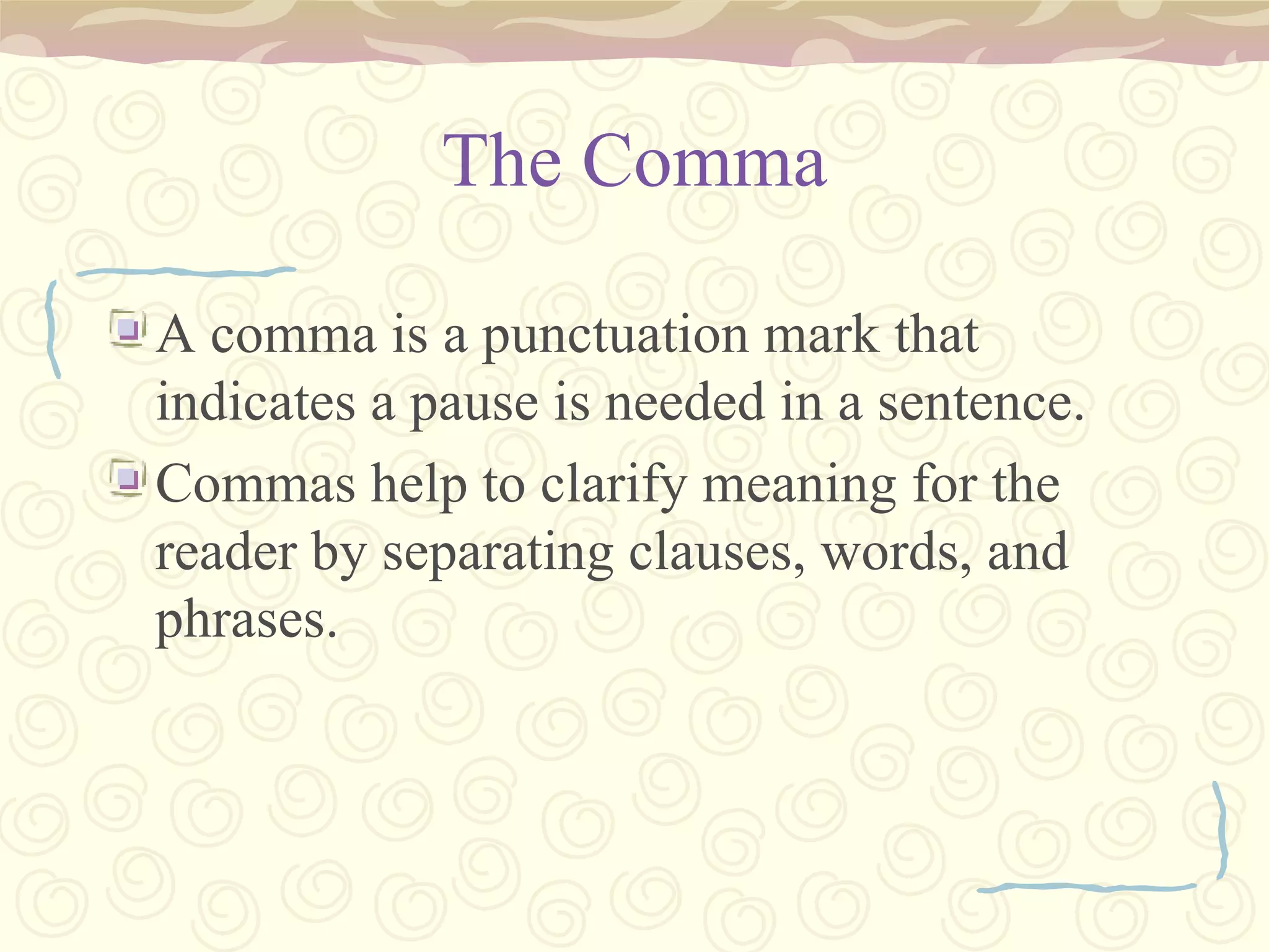 The Comma A comma is a punctuation mark that indicates a pause is needed in a sentence. Commas help to clarify meaning for the reader by separating clauses, words, and phrases. 