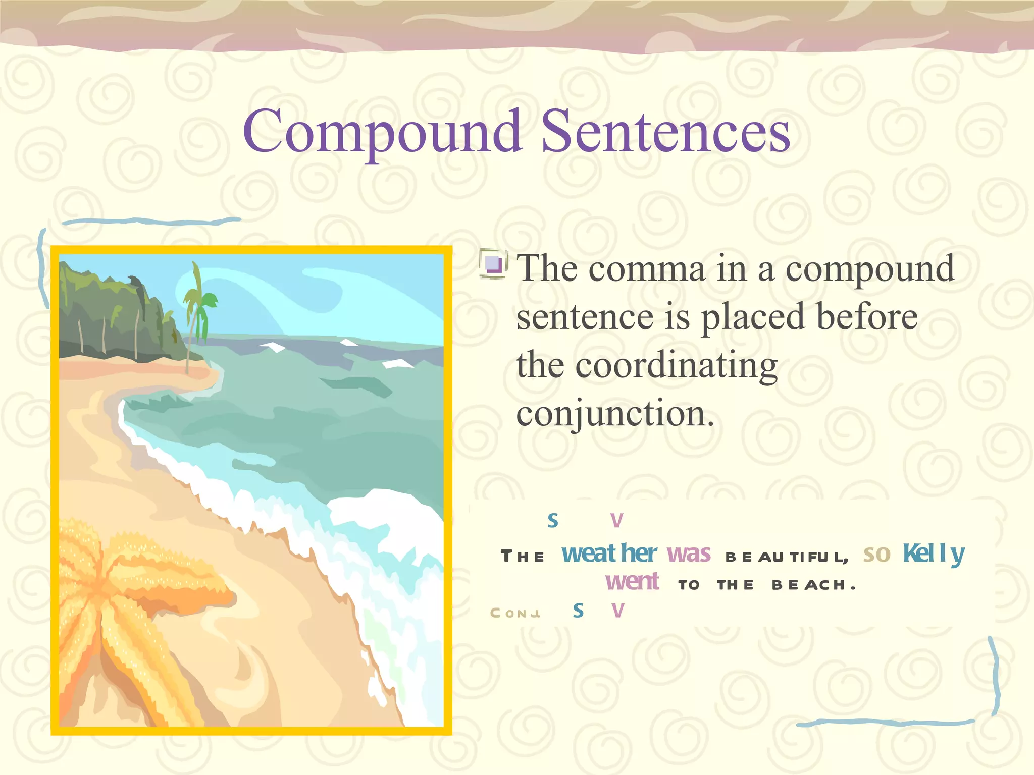 Compound Sentences The comma in a compound sentence is placed before the coordinating conjunction. The weather was beautiful, so Kelly went to the beach. S  V The  weather  was  beautiful,  so   Kelly   went  to the beach. Conj.   S   V 