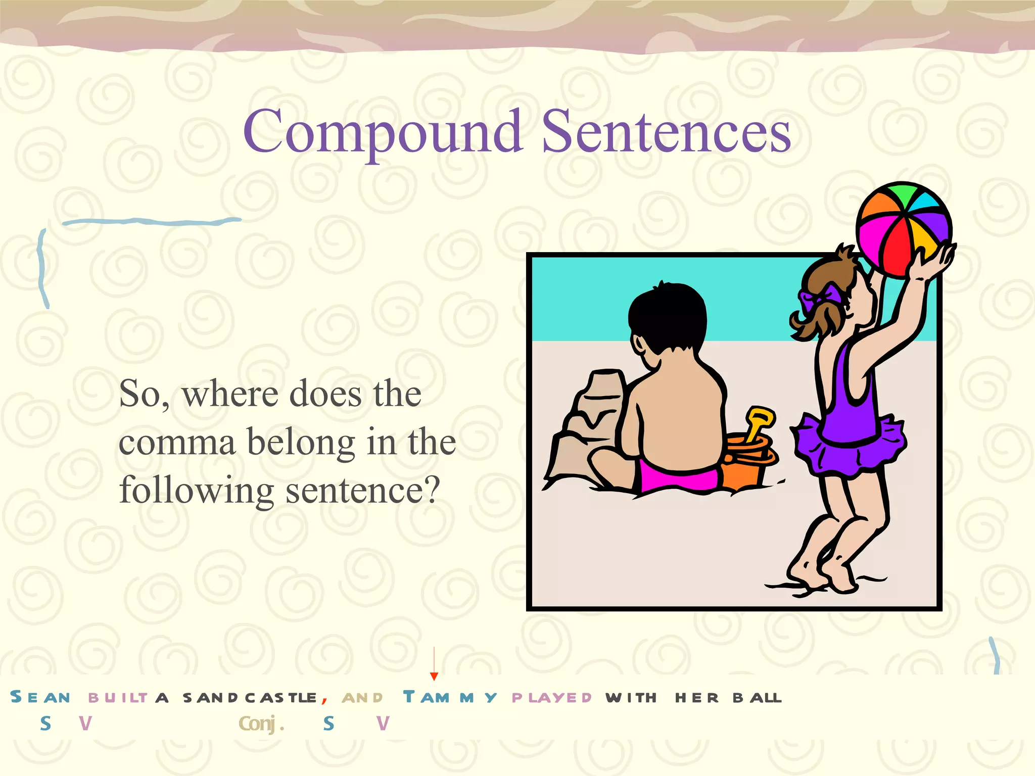Compound Sentences So, where does the comma belong in the following sentence? Sean built a sandcastle and Tammy played with her ball Sean   built   a sandcastle ,   and   Tammy   played   with her ball S  V  Conj.  S   V 