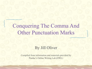 Conquering The Comma And Other Punctuation Marks By Jill Oliver Compiled from information and materials provided by Purdue’s Online Writing Lab (OWL) 