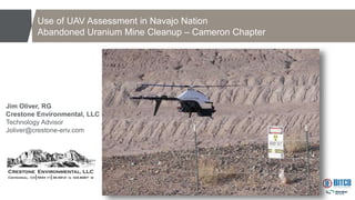 Use of UAV Assessment in Navajo Nation
Abandoned Uranium Mine Cleanup – Cameron Chapter
Jim Oliver, RG
Crestone Environmental, LLC
Technology Advisor
Joliver@crestone-env.com
 