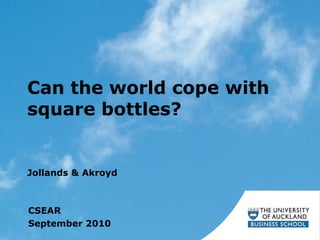 Can the world cope with
square bottles?
Jollands & Akroyd
CSEAR
September 2010
 